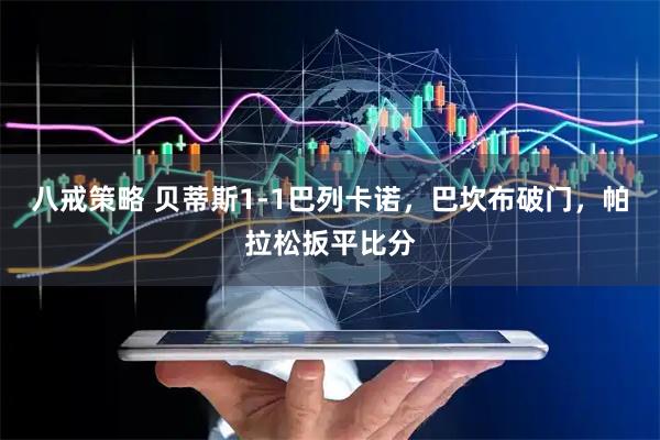 八戒策略 贝蒂斯1-1巴列卡诺，巴坎布破门，帕拉松扳平比分