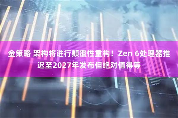 金策略 架构将进行颠覆性重构！Zen 6处理器推迟至2027年发布但绝对值得等