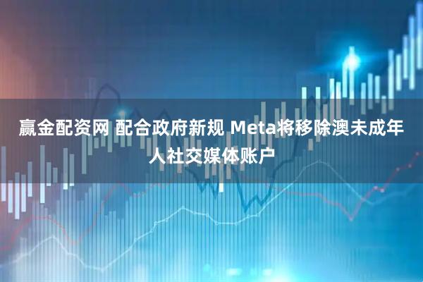 赢金配资网 配合政府新规 Meta将移除澳未成年人社交媒体账户