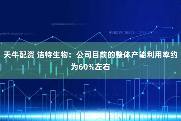 天牛配资 洁特生物：公司目前的整体产能利用率约为60%左右