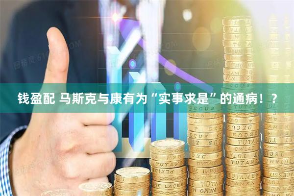 钱盈配 马斯克与康有为“实事求是”的通病！？