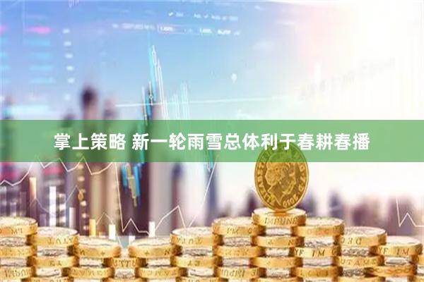 掌上策略 新一轮雨雪总体利于春耕春播