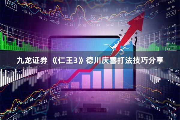 九龙证券 《仁王3》德川庆喜打法技巧分享