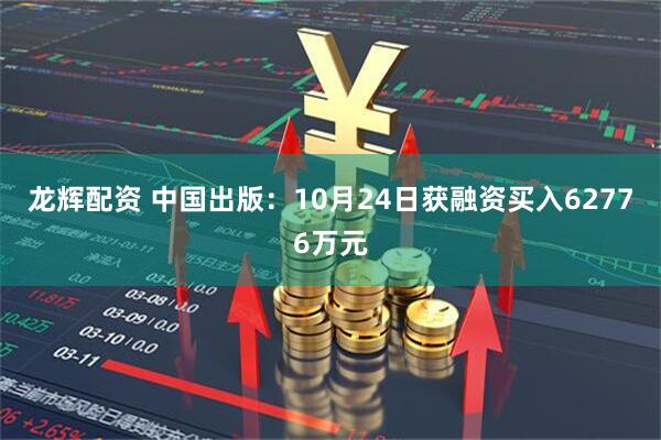 龙辉配资 中国出版：10月24日获融资买入62776万元