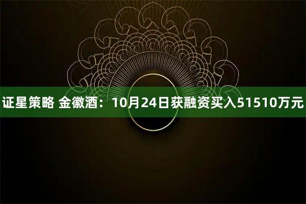 证星策略 金徽酒：10月24日获融资买入51510万元