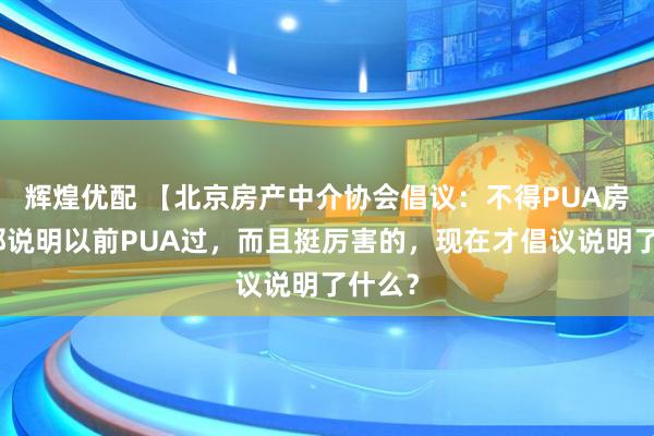 辉煌优配 【北京房产中介协会倡议：不得PUA房主】那说明以前PUA过，而且挺厉害的，现在才倡议说明了什么？