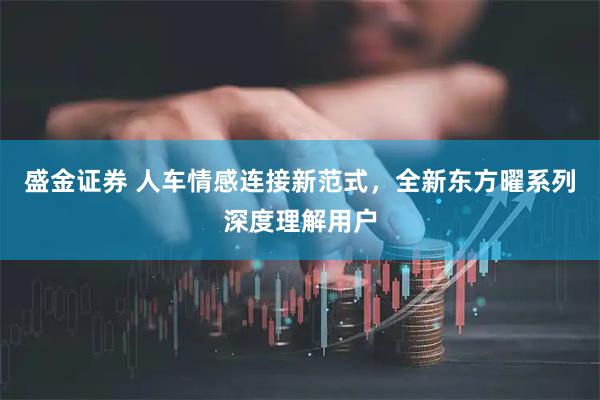 盛金证券 人车情感连接新范式，全新东方曜系列深度理解用户