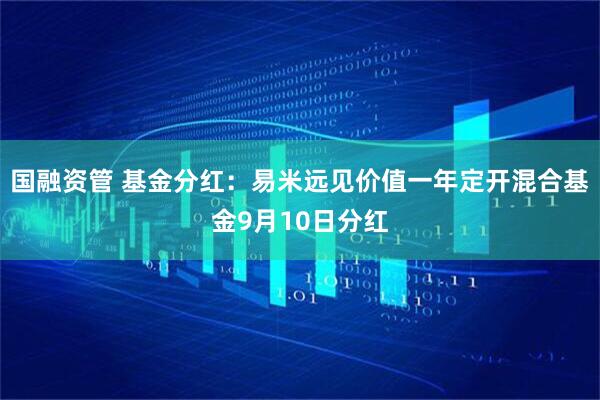 国融资管 基金分红：易米远见价值一年定开混合基金9月10日分红