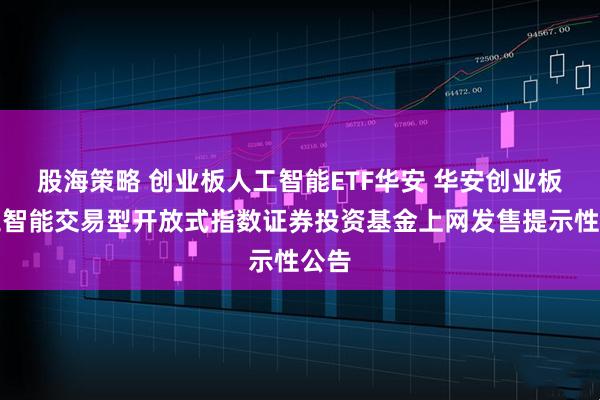 股海策略 创业板人工智能ETF华安 华安创业板人工智能交易型开放式指数证券投资基金上网发售提示性公告