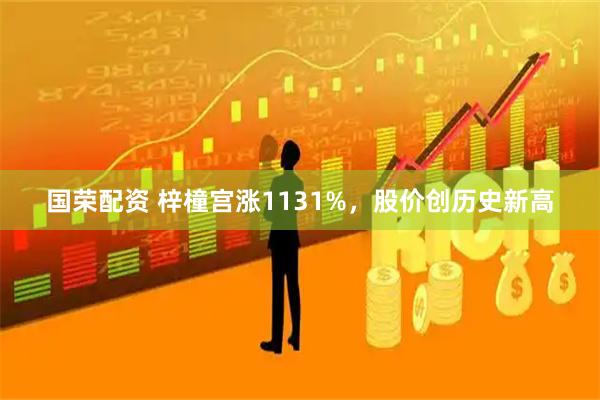 国荣配资 梓橦宫涨1131%，股价创历史新高