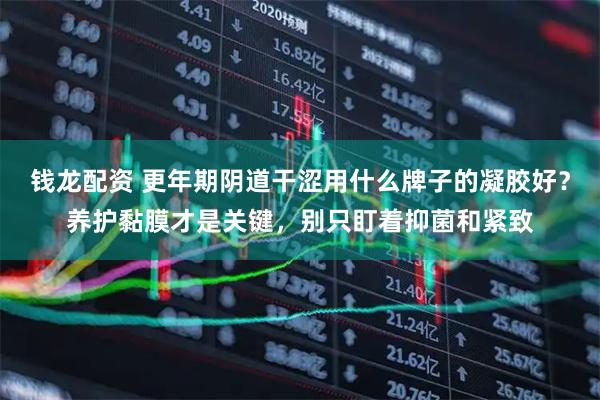 钱龙配资 更年期阴道干涩用什么牌子的凝胶好？养护黏膜才是关键，别只盯着抑菌和紧致